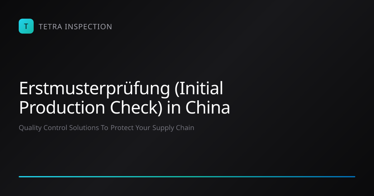 Erstmusterprüfung (Initial Production Check) in China | Tetra Inspection