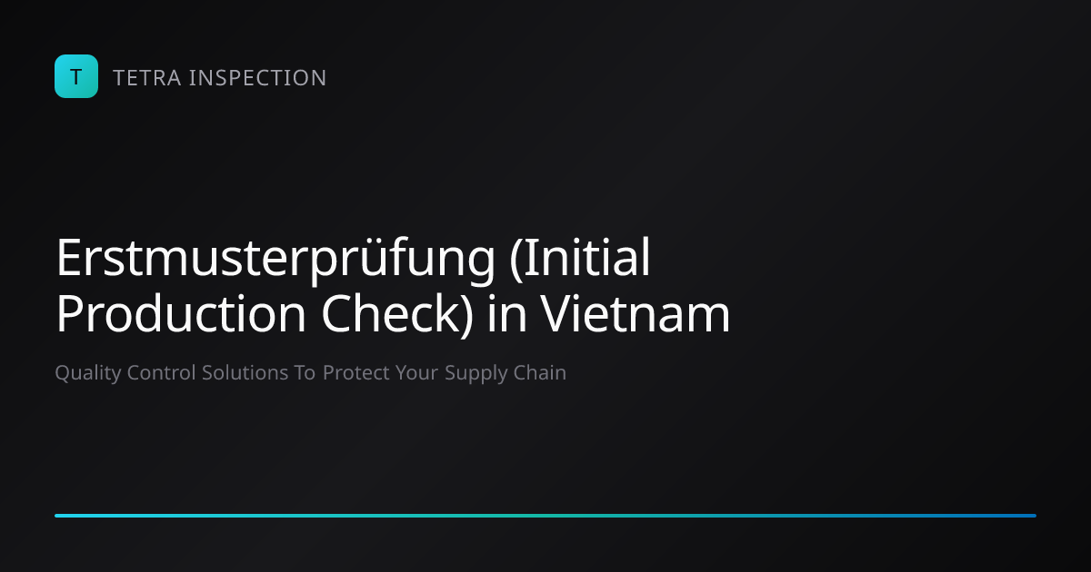 Erstmusterprüfung (Initial Production Check) in Vietnam | Tetra Inspection