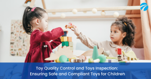 Toy Quality Control and Toys Inspection: Ensuring Safe and Compliant Toys for Children